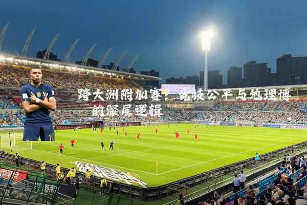 跨大洲附加赛：竞技公平与地理博弈的深层逻辑