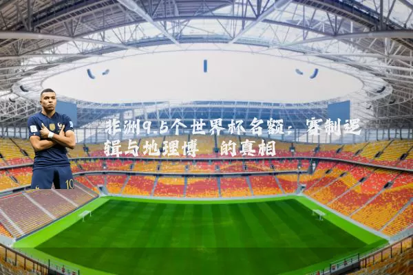 非洲9.5个世界杯名额：赛制逻辑与地理博弈的真相