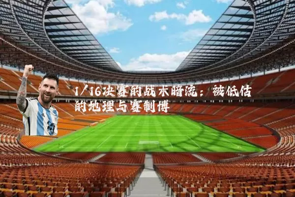 1/16决赛的战术暗流：被低估的地理与赛制博弈