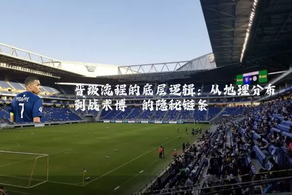 晋级流程的底层逻辑:从地理分布到战术博弈的隐秘链条