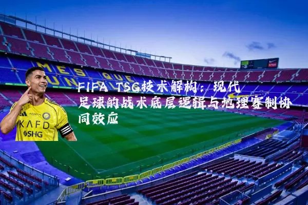 FIFA TSG技术解构：现代足球的战术底层逻辑与地理赛制协同效应