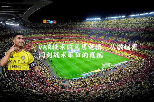 VAR技术的底层逻辑:从数据黑洞到战术革命的真相