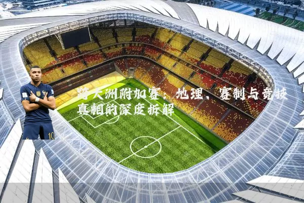 跨大洲附加赛：地理、赛制与竞技真相的深度拆解