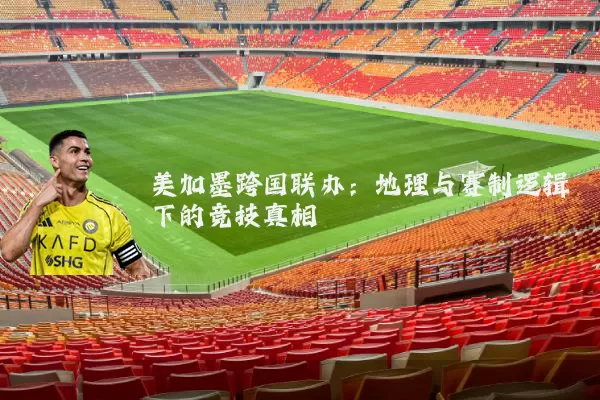 美加墨跨国联办：地理与赛制逻辑下的竞技真相