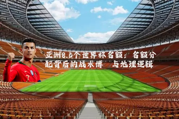 亚洲8.5个世界杯名额:名额分配背后的战术博弈与地理逻辑