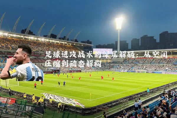 足球进攻战术的深层解码：从空间压缩到动态解构