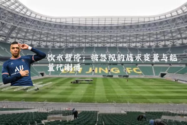 饮水暂停：被忽视的战术变量与能量代谢博弈