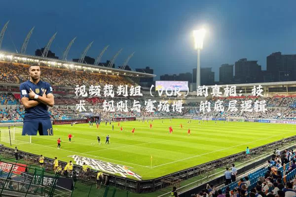 视频裁判组(VOR)的真相:技术、规则与赛场博弈的底层逻辑